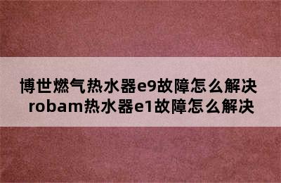 博世燃气热水器e9故障怎么解决 robam热水器e1故障怎么解决